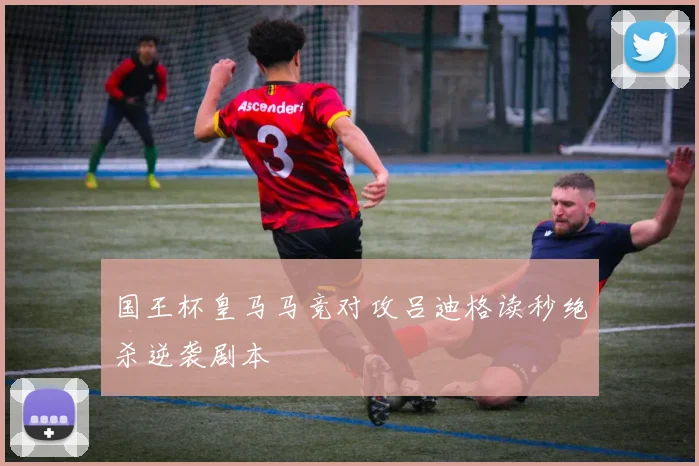 国王杯皇马马竞对攻吕迪格读秒绝杀逆袭剧本