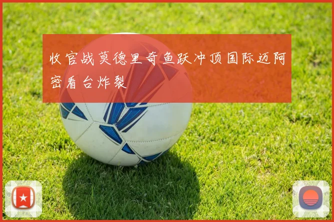 收官战莫德里奇鱼跃冲顶国际迈阿密看台炸裂