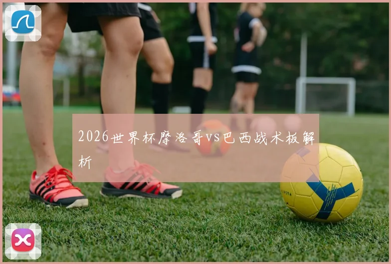 2026世界杯摩洛哥vs巴西战术板解析