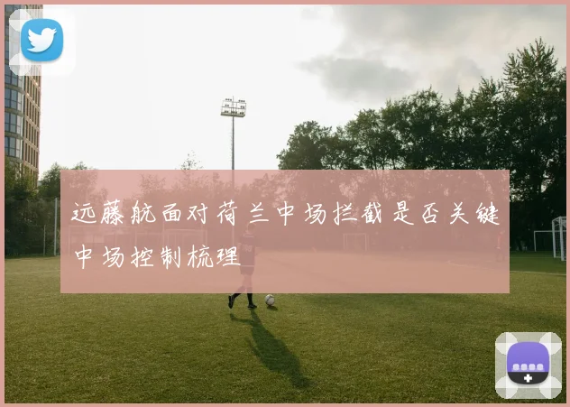 远藤航面对荷兰中场拦截是否关键中场控制梳理