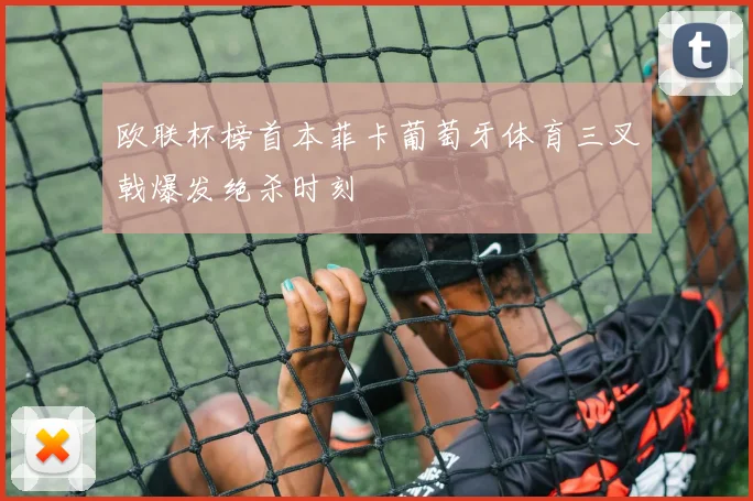 欧联杯榜首本菲卡葡萄牙体育三叉戟爆发绝杀时刻