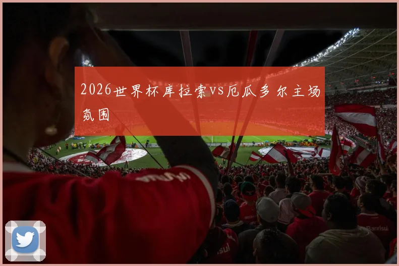2026世界杯库拉索vs厄瓜多尔主场氛围