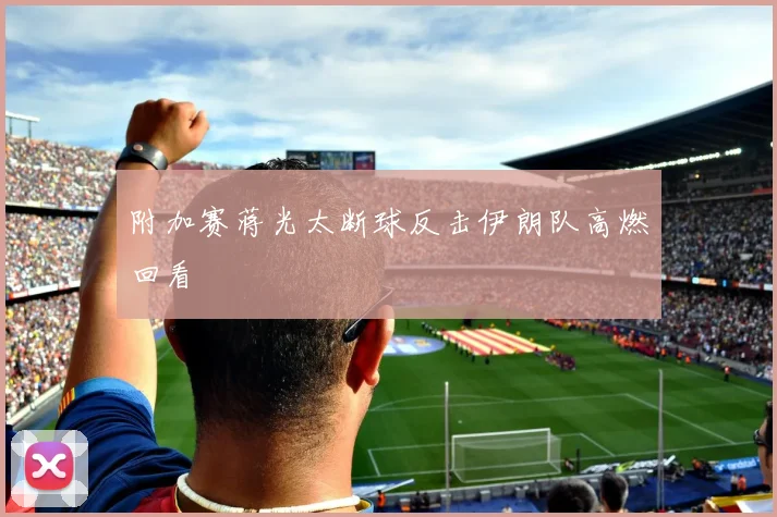 附加赛蒋光太断球反击伊朗队高燃回看