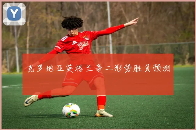 克罗地亚英格兰争二形势胜负预测