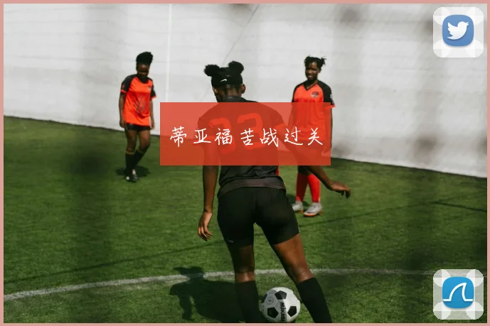 蒂亚福苦战过关