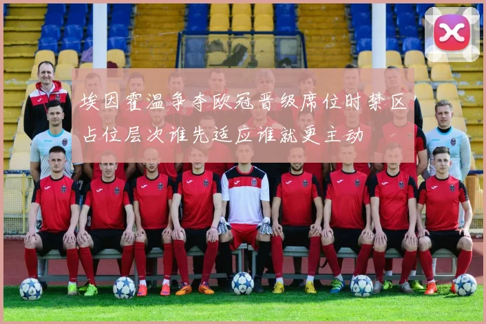 埃因霍温争夺欧冠晋级席位时禁区占位层次谁先适应谁就更主动