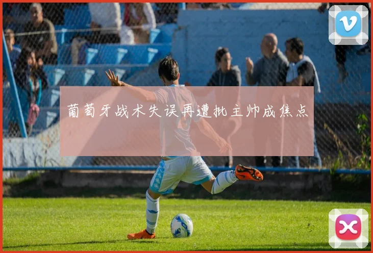 葡萄牙战术失误再遭批主帅成焦点