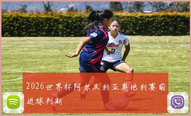2026世界杯阿尔及利亚奥地利赛前进球判断