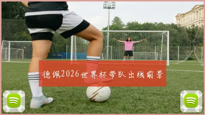 德佩2026世界杯带队出线前景