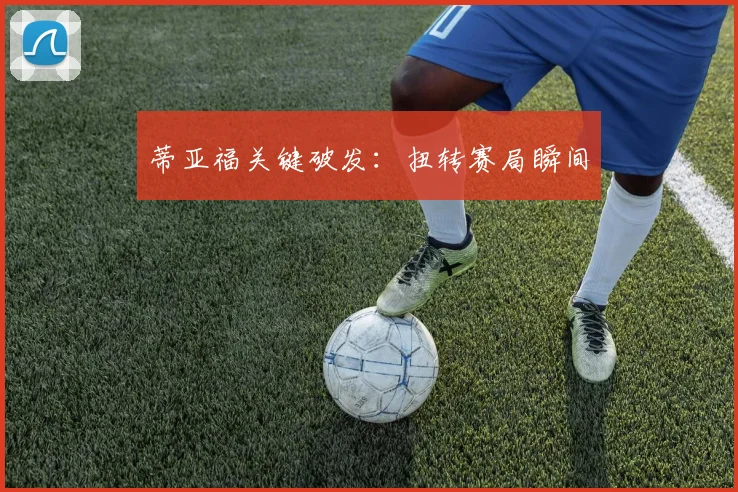 蒂亚福关键破发：扭转赛局瞬间