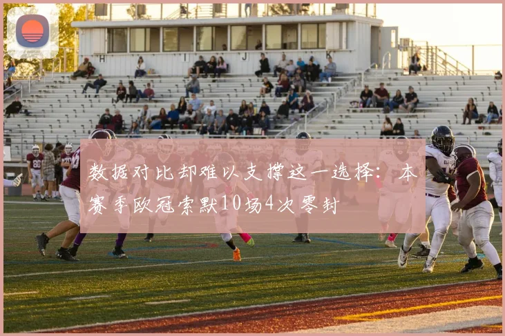 数据对比却难以支撑这一选择：本赛季欧冠索默10场4次零封