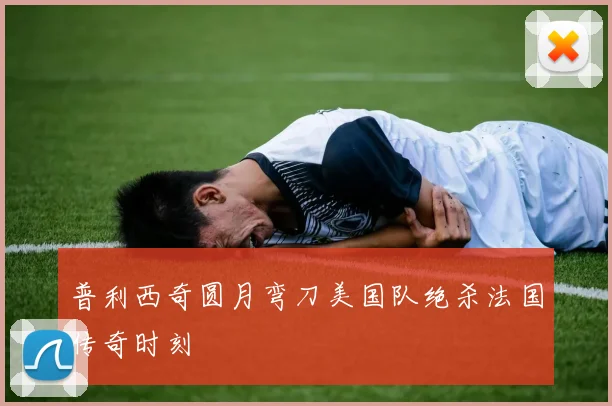 普利西奇圆月弯刀美国队绝杀法国传奇时刻
