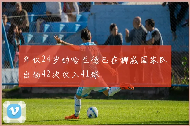 年仅24岁的哈兰德已在挪威国家队出场42次攻入41球