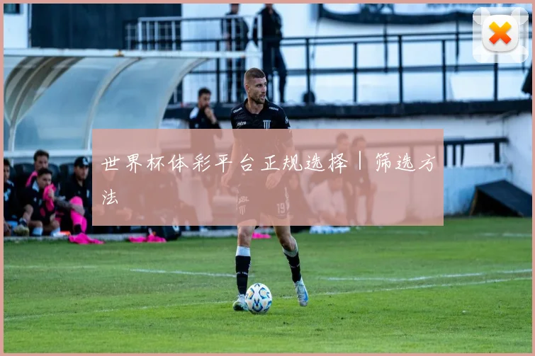 世界杯体彩平台正规选择｜筛选方法