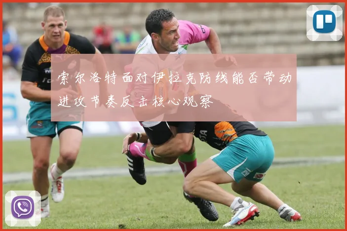 索尔洛特面对伊拉克防线能否带动进攻节奏反击核心观察