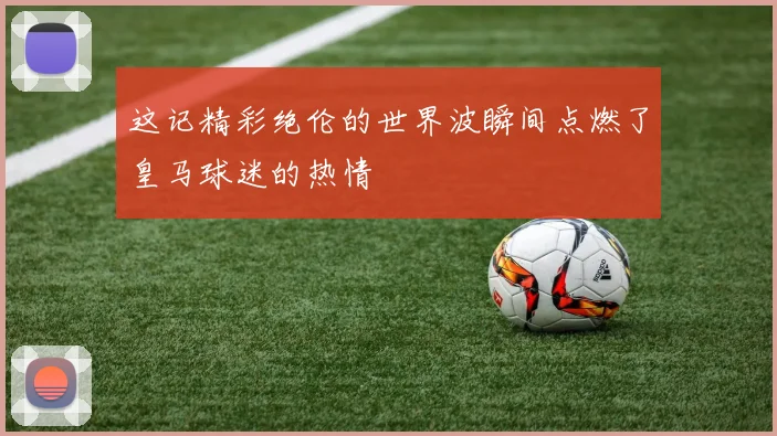 这记精彩绝伦的世界波瞬间点燃了皇马球迷的热情