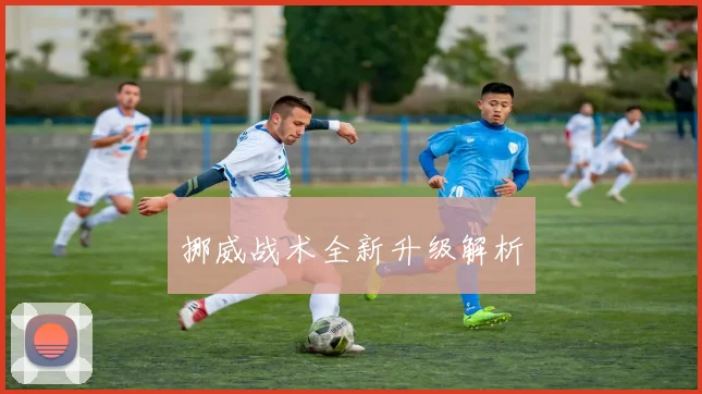 挪威战术全新升级解析