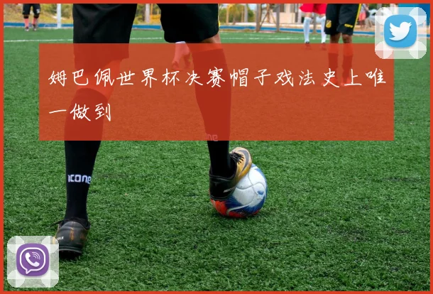 姆巴佩世界杯决赛帽子戏法史上唯一做到