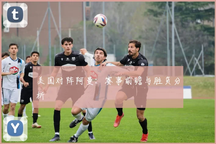 美国对阵阿曼：赛事前瞻与胜负分析