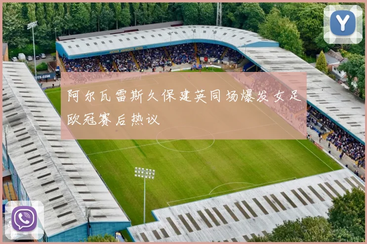阿尔瓦雷斯久保建英同场爆发女足欧冠赛后热议