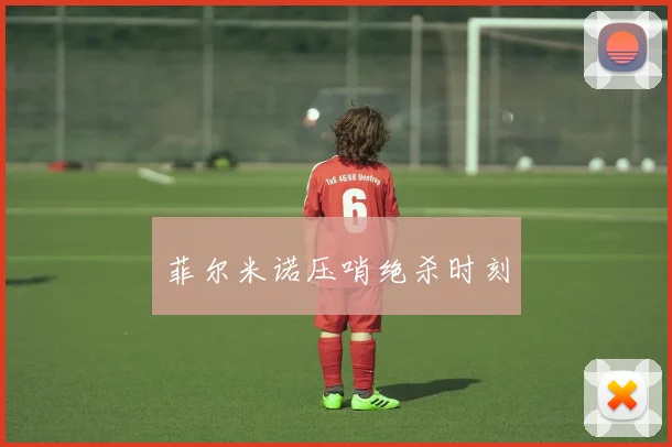 菲尔米诺压哨绝杀时刻