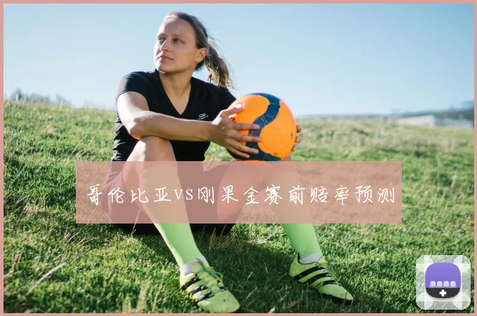 哥伦比亚vs刚果金赛前赔率预测