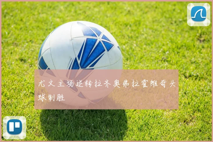尤文主场逆转拉齐奥弗拉霍维奇头球制胜