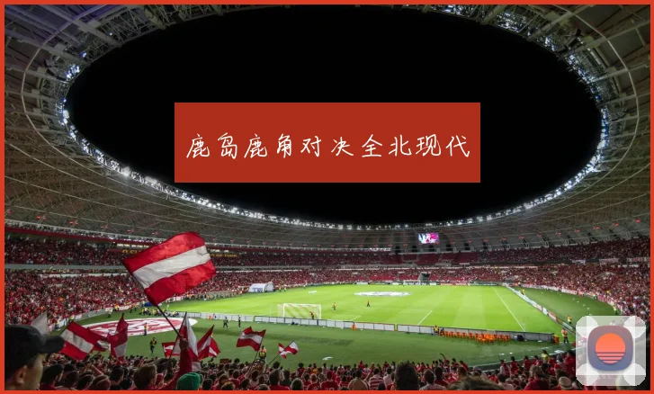 鹿岛鹿角对决全北现代