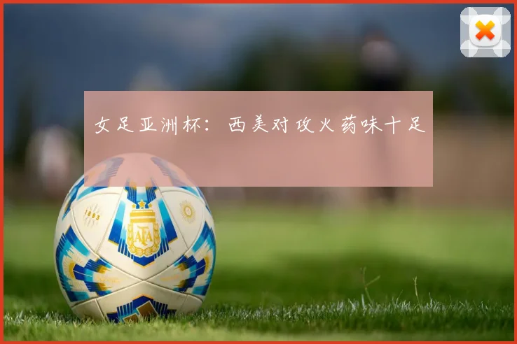 女足亚洲杯:西美对攻火药味十足