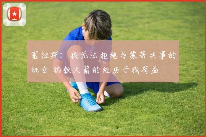 塞拉斯：我无法拒绝与蒙蒂共事的机会 执教火箭的经历于我有益