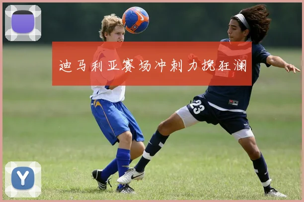 迪马利亚赛场冲刺力挽狂澜