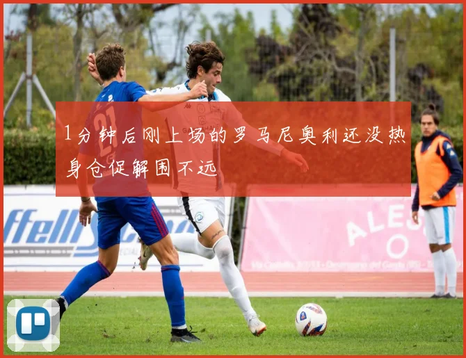 1分钟后刚上场的罗马尼奥利还没热身仓促解围不远
