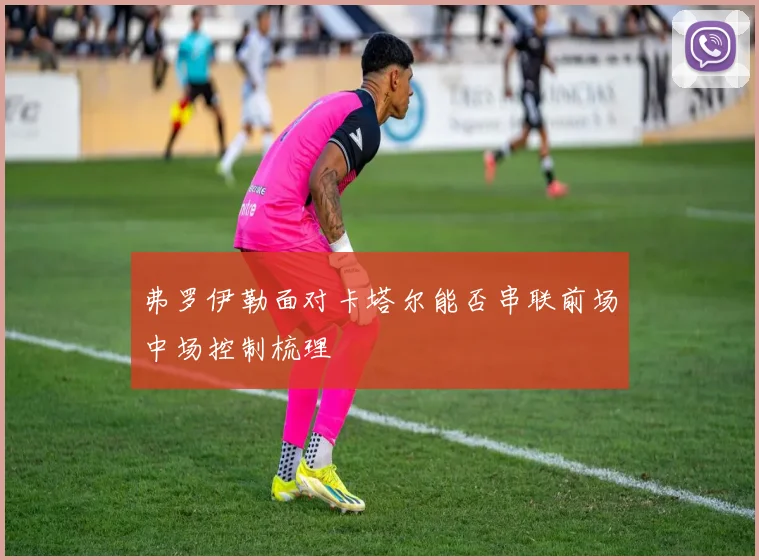 弗罗伊勒面对卡塔尔能否串联前场中场控制梳理