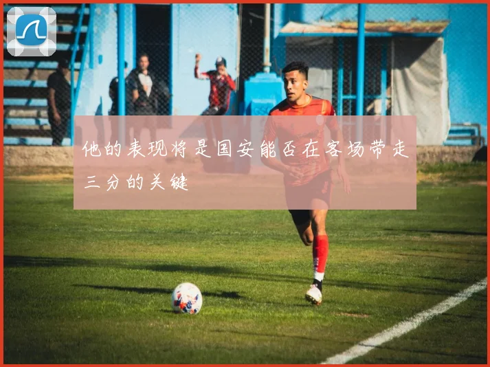 他的表现将是国安能否在客场带走三分的关键