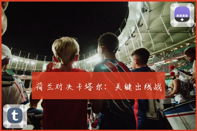 荷兰对决卡塔尔：关键出线战