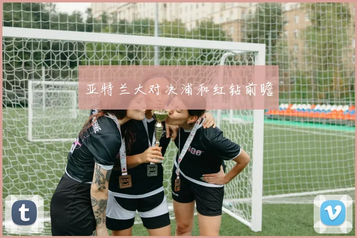 亚特兰大对决浦和红钻前瞻