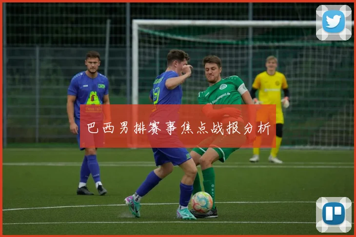 巴西男排赛事焦点战报分析