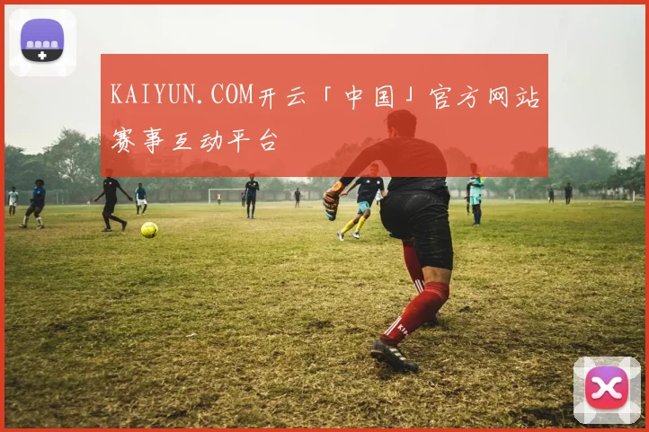 KAIYUN.COM开云「中国」官方网站赛事互动平台