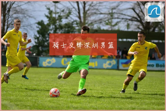 骑士交锋深圳男篮