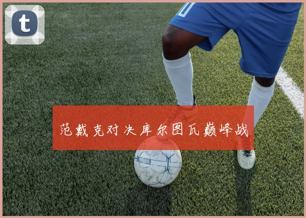 范戴克对决库尔图瓦巅峰战