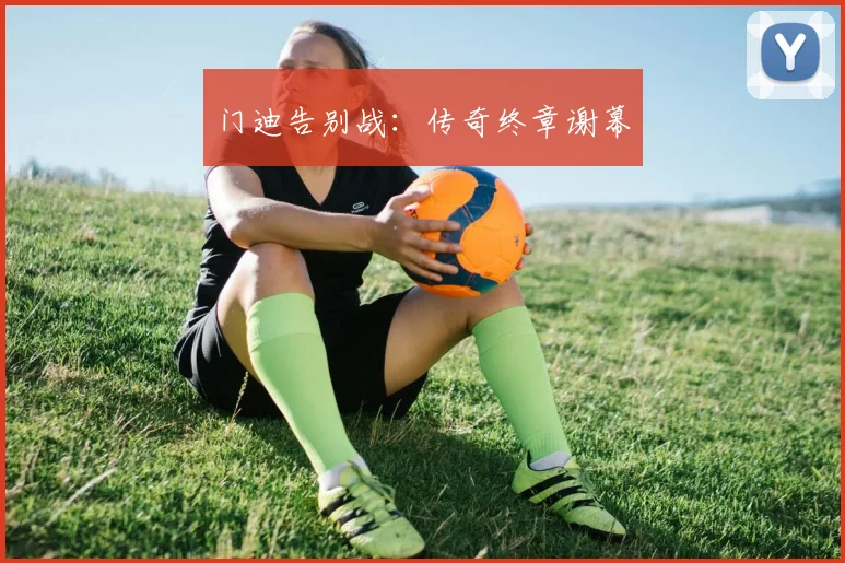 门迪告别战：传奇终章谢幕