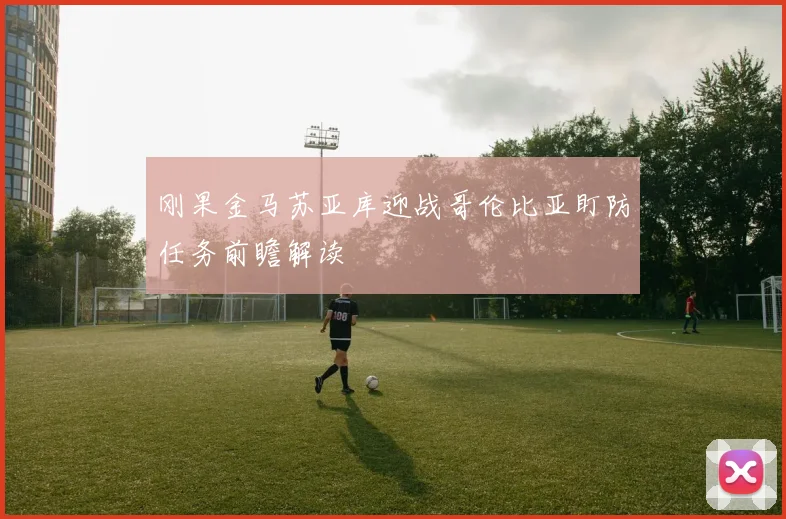 刚果金马苏亚库迎战哥伦比亚盯防任务前瞻解读