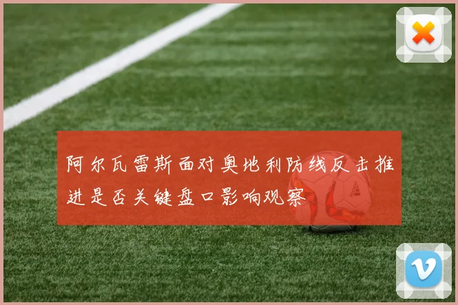 阿尔瓦雷斯面对奥地利防线反击推进是否关键盘口影响观察