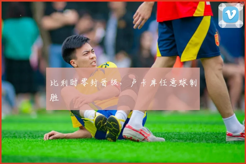 比利时零封晋级，卢卡库任意球制胜