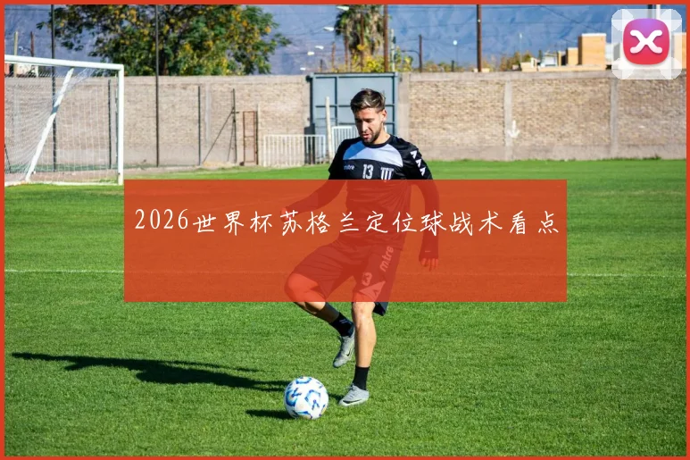 2026世界杯苏格兰定位球战术看点