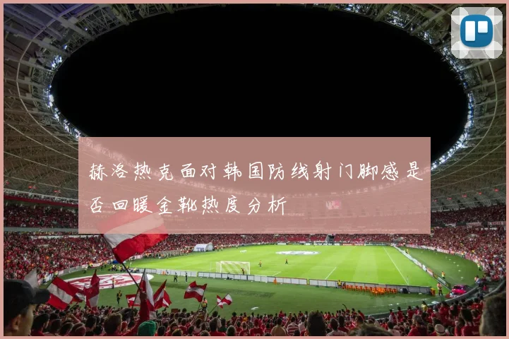 赫洛热克面对韩国防线射门脚感是否回暖金靴热度分析