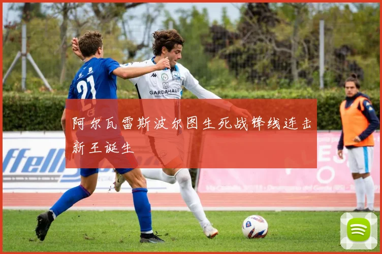 阿尔瓦雷斯波尔图生死战锋线连击新王诞生