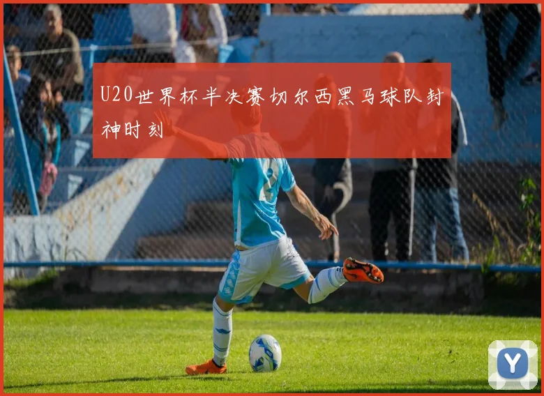 U20世界杯半决赛切尔西黑马球队封神时刻