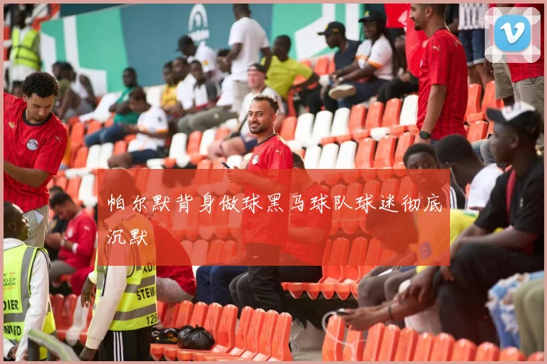 帕尔默背身做球黑马球队球迷彻底沉默