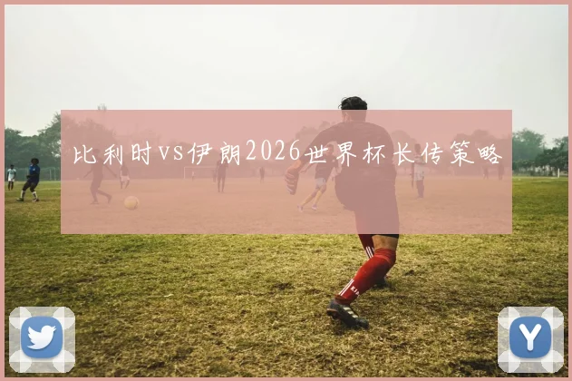 比利时vs伊朗2026世界杯长传策略